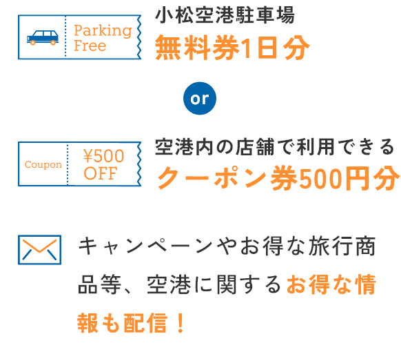 小松空港駐車場無料券１日分 or 空港内の店舗で利用できるクーポン券500円分 キャンペーンやお得な旅行商品等、空港に関するお得な情報も配信！